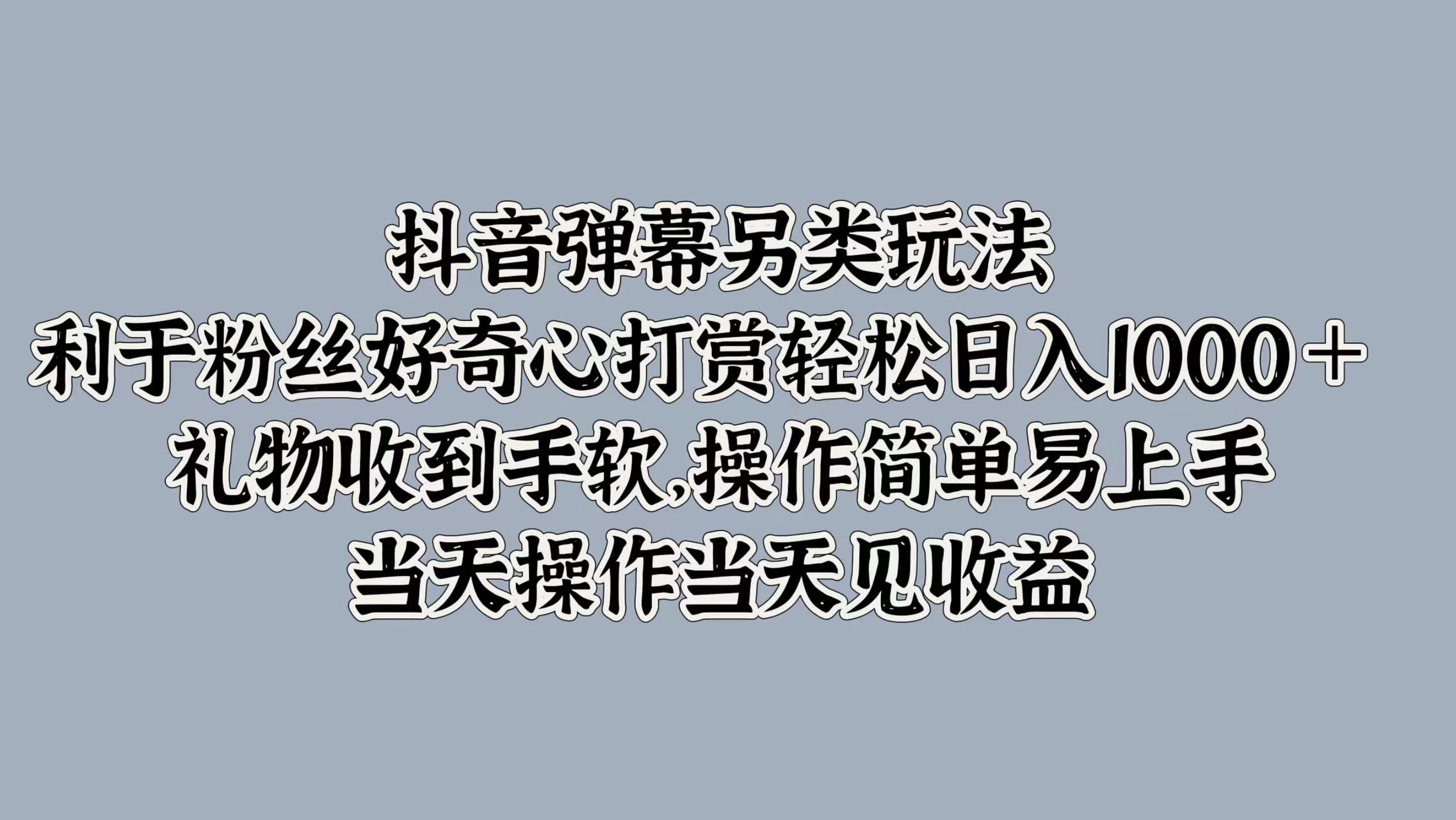 抖音弹幕另类玩法，利于粉丝好奇心打赏轻松日入1000＋ 礼物收到手软，操作简单易上手，当天操作当天见收益-副业帮