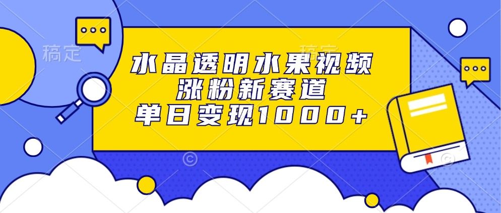 水晶透明水果视频，涨粉新赛道，单日变现1000+-副业帮