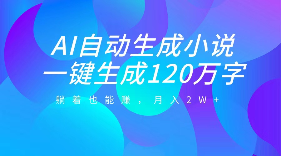 AI自动写小说，一键生成120万字，躺着也能赚，月入2W+-副业帮