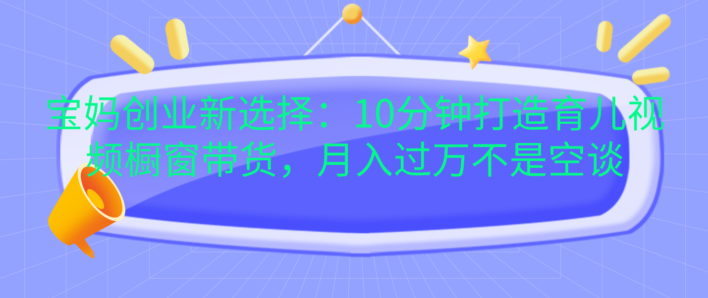 宝妈创业新选择：10分钟打造育儿视频橱窗带货，月入过万不是空谈-副业帮