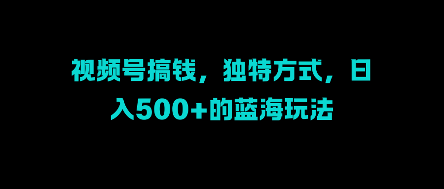 视频号搞钱，独特方式，日入500+的蓝海玩法-副业帮