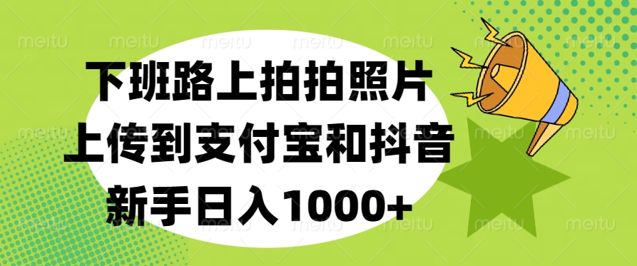 下班路上拍拍照片，上传到支付宝和抖音，新手日入1000+-副业帮