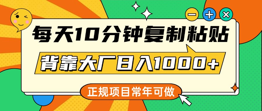 每天10分钟，复制粘贴，背靠大厂日入1000+，正规项目，常年可做-副业帮