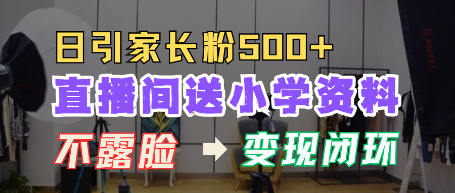 直播间送小学资料，每天引流家长粉500+，变现闭环模式！-副业帮