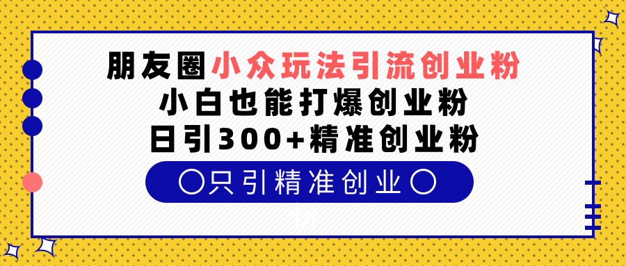 朋友圈小众玩法引流创业粉，小白也能打爆创业粉，日引300+精准创业粉-副业帮