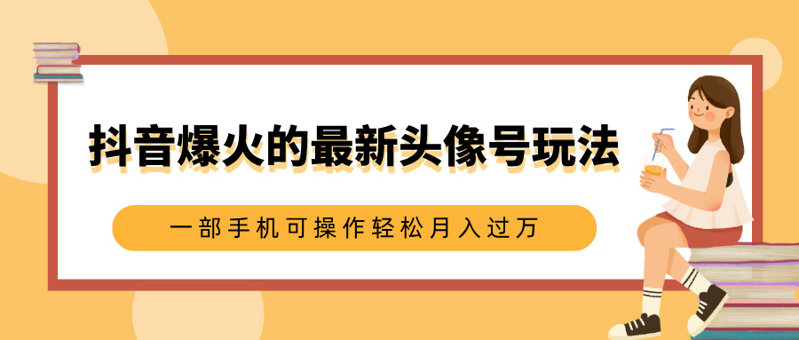 抖音爆火的最新头像号玩法，适合0基础小白，一部手机可操作轻松月入过万-副业帮