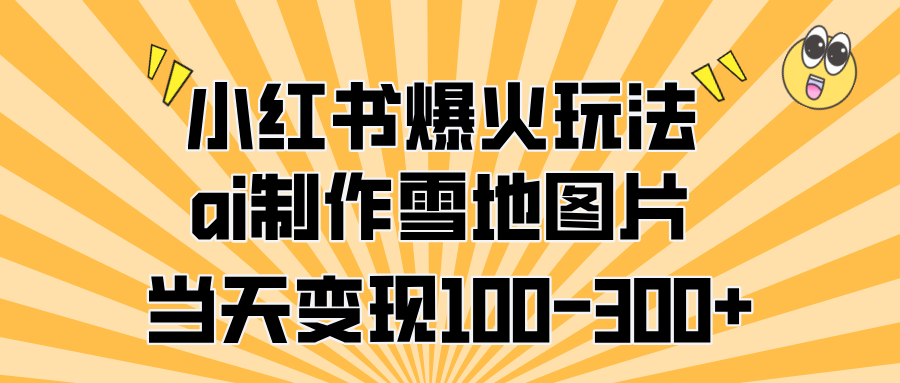 小红书爆火玩法，ai制作雪地图片，当天变现100-300+-副业帮