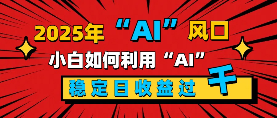 2025“ AI ”风口，新手小白如何利用ai，每日收益稳定过千-副业帮