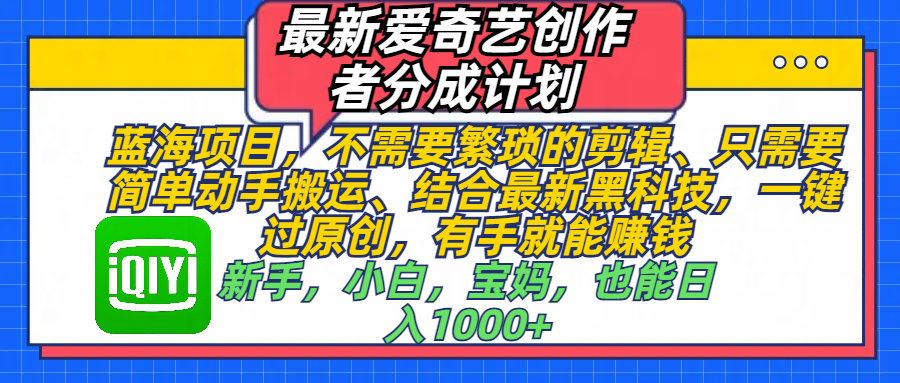 最新爱奇艺创作者分成计划，蓝海项目，不需要繁琐的剪辑、 只需要简单动手搬运、结合最新黑科技，一键过原创，有手就能赚钱，新手，小白，宝妈，也能日入1000+  手机也可操作-副业帮