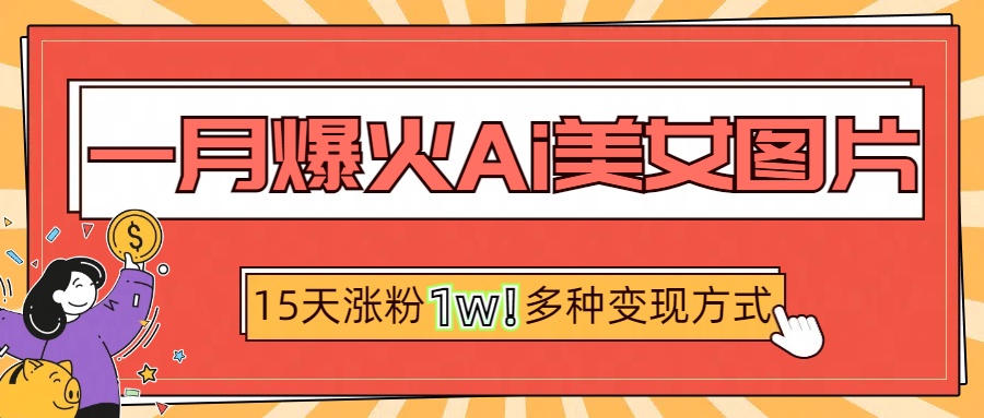 一月爆火ai美女图片，短视频热门玩法，15天涨粉1W多变现方式，深度解析!-副业帮