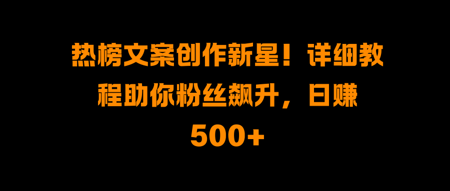 热榜文案创作新星！详细教程助你粉丝飙升，日赚500+-副业帮