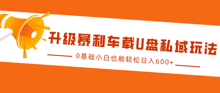 升级暴利车载U盘私域玩法，0基础小白也能轻松日入600+-副业帮